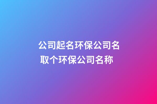 公司起名环保公司名 取个环保公司名称-第1张-公司起名-玄机派